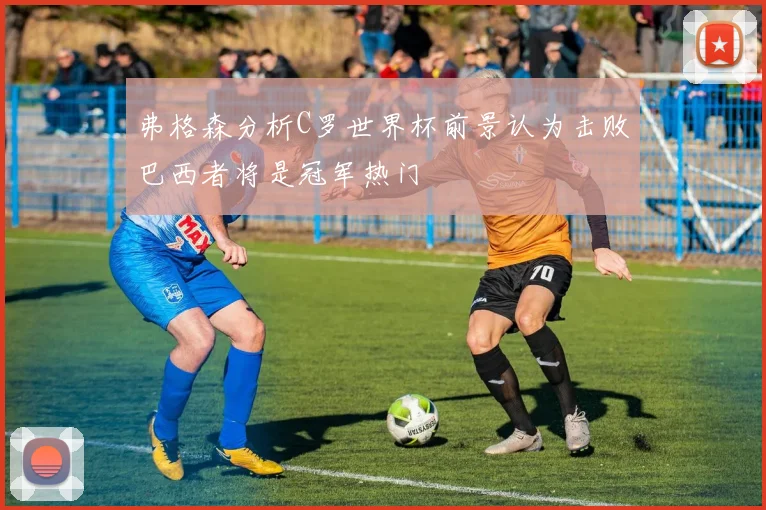 弗格森分析C罗世界杯前景认为击败巴西者将是冠军热门