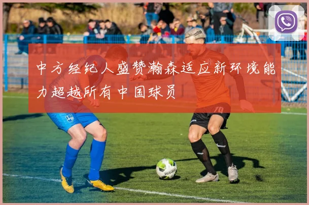 中方经纪人盛赞瀚森适应新环境能力超越所有中国球员