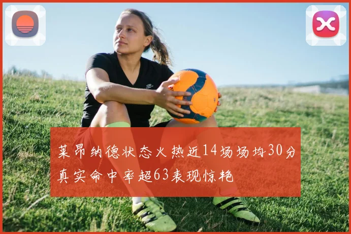莱昂纳德状态火热近14场场均30分真实命中率超63表现惊艳
