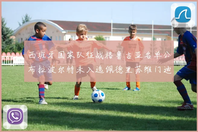 西班牙国家队征战格鲁吉亚名单公布拉波尔特未入选佩德里苏维门迪在列