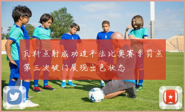 瓦科点射成功追平法比奥赛季罚点第三次破门展现出色状态