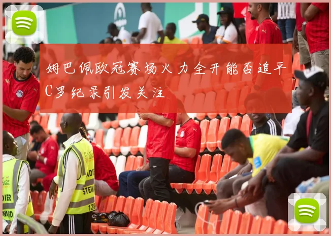 姆巴佩欧冠赛场火力全开能否追平C罗纪录引发关注