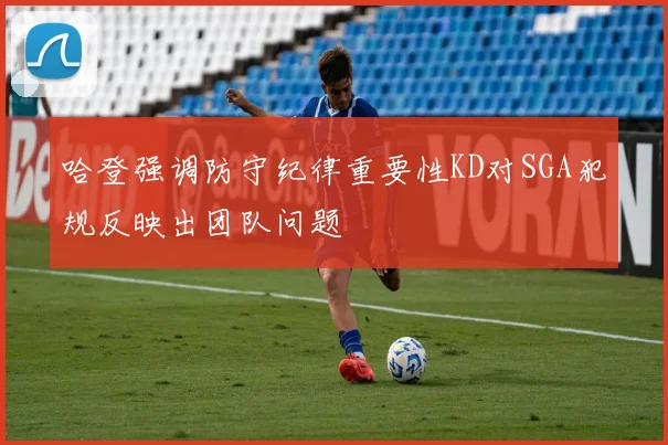 哈登强调防守纪律重要性KD对SGA犯规反映出团队问题