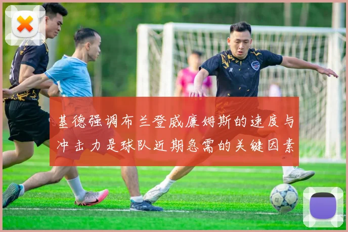 基德强调布兰登威廉姆斯的速度与冲击力是球队近期急需的关键因素