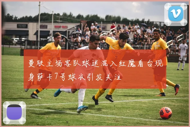 曼联主场客队球迷混入红魔看台现身萨卡7号球衣引发关注