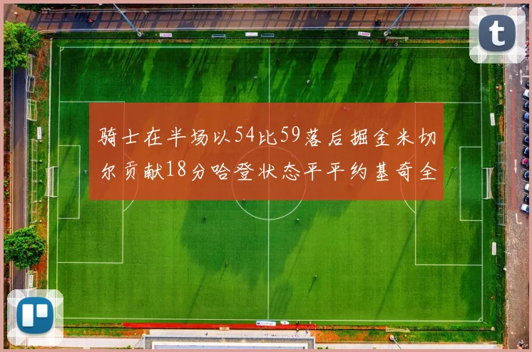 骑士在半场以54比59落后掘金米切尔贡献18分哈登状态平平约基奇全能表现