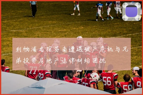 利物浦名宿芬南遭遇破产危机与兄弟投资房地产法律纠纷困扰
