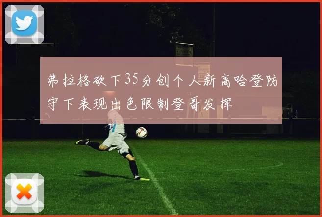 弗拉格砍下35分创个人新高哈登防守下表现出色限制登哥发挥