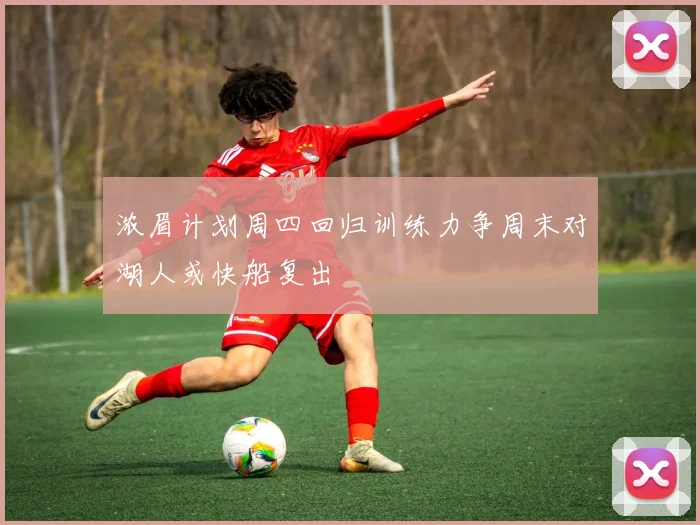 浓眉计划周四回归训练力争周末对湖人或快船复出