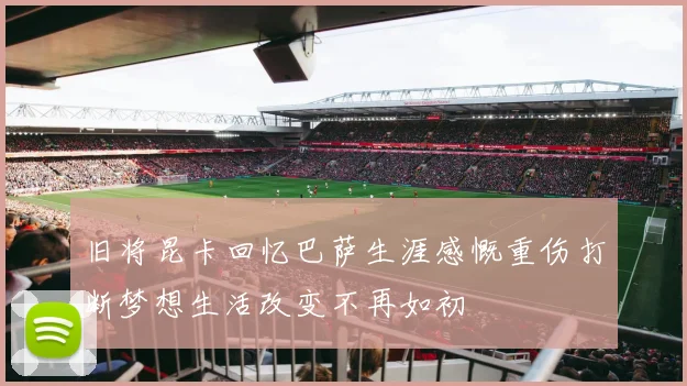 旧将昆卡回忆巴萨生涯感慨重伤打断梦想生活改变不再如初