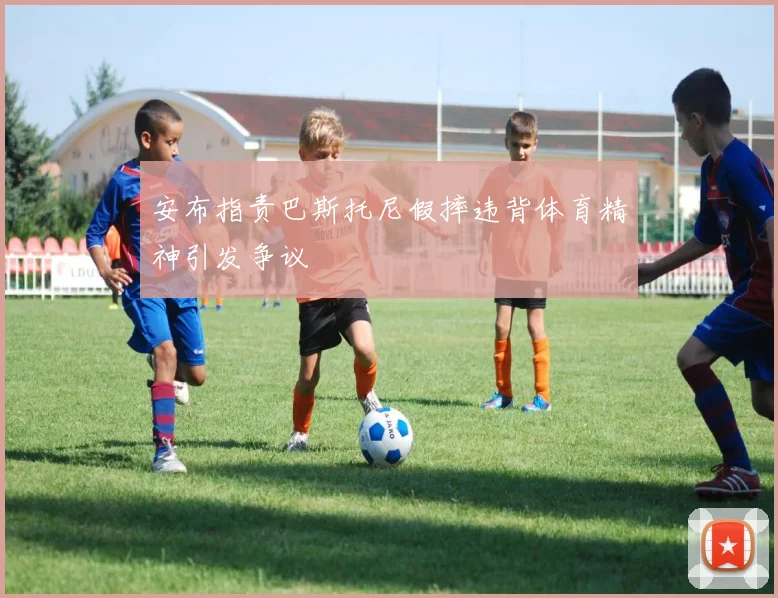 安布指责巴斯托尼假摔违背体育精神引发争议