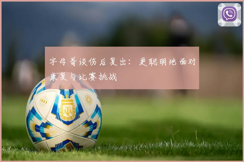 字母哥谈伤后复出：更聪明地面对康复与比赛挑战