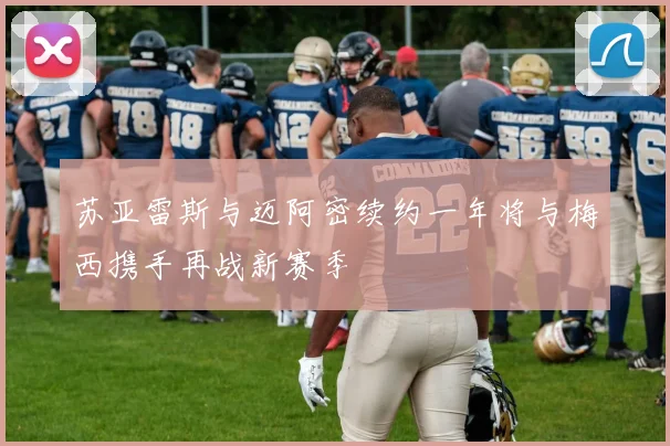 苏亚雷斯与迈阿密续约一年将与梅西携手再战新赛季