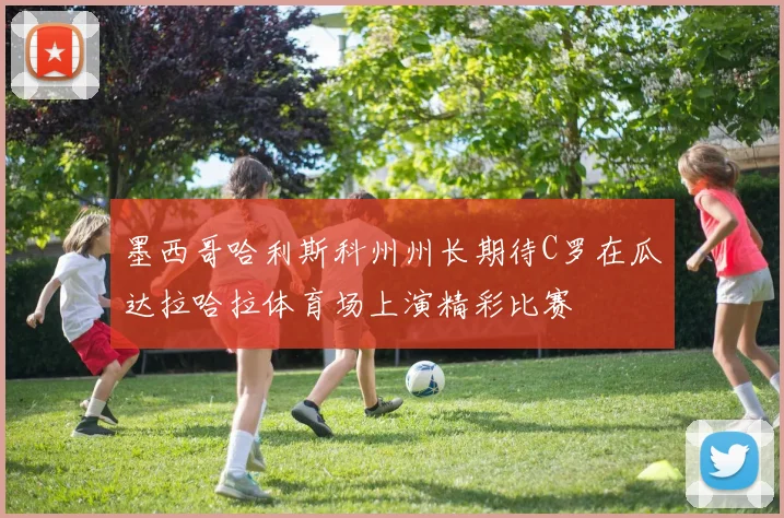 墨西哥哈利斯科州州长期待C罗在瓜达拉哈拉体育场上演精彩比赛