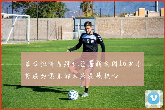 基亚拉将与拜仁签署新合同16岁小将成为俱乐部未来发展核心