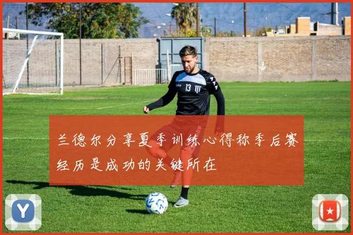 兰德尔分享夏季训练心得称季后赛经历是成功的关键所在