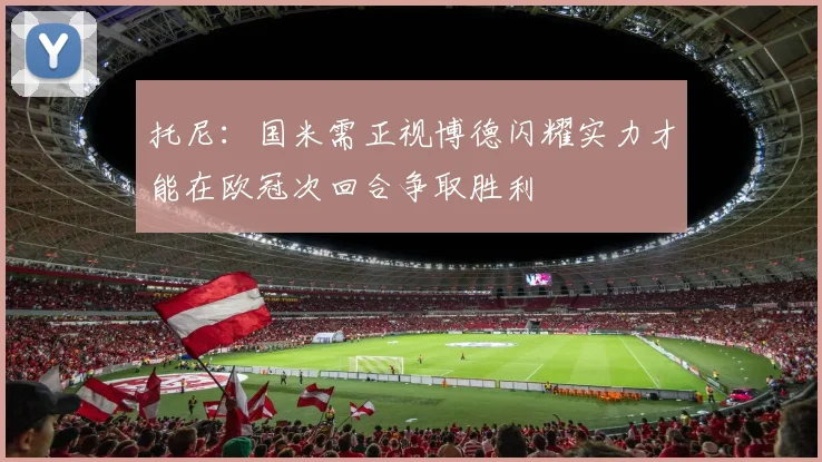 托尼：国米需正视博德闪耀实力才能在欧冠次回合争取胜利