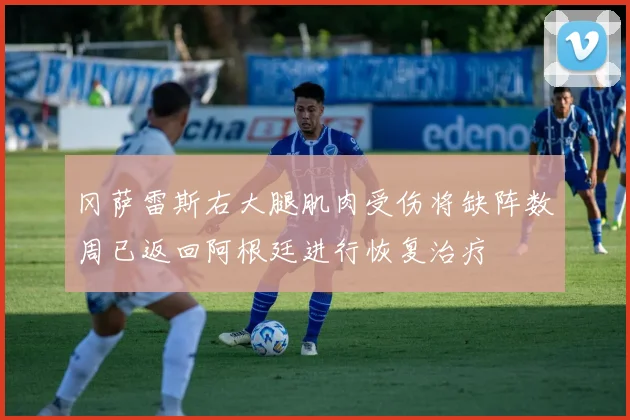 冈萨雷斯右大腿肌肉受伤将缺阵数周已返回阿根廷进行恢复治疗