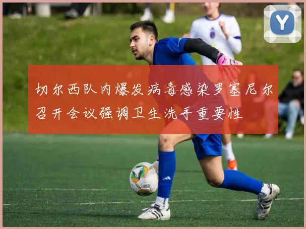 切尔西队内爆发病毒感染罗塞尼尔召开会议强调卫生洗手重要性
