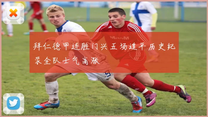 拜仁德甲连胜门兴五场追平历史纪录全队士气高涨