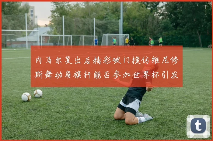 内马尔复出后精彩破门模仿维尼修斯舞动角旗杆能否参加世界杯引发热议