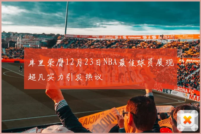 库里荣膺12月23日NBA最佳球员展现超凡实力引发热议