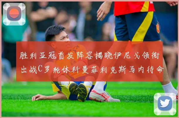 胜利亚冠首发阵容揭晓伊尼戈领衔出战C罗轮休科曼菲利克斯马内待命