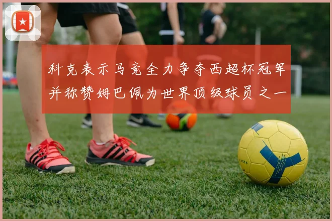 科克表示马竞全力争夺西超杯冠军并称赞姆巴佩为世界顶级球员之一