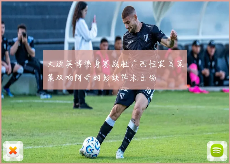 大连英博热身赛战胜广西恒宸马莱莱双响阿奇姆彭缺阵未出场