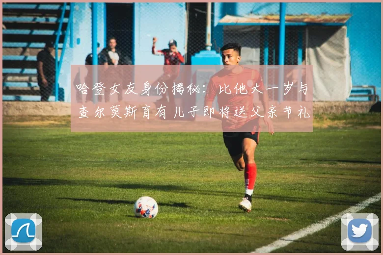 哈登女友身份揭秘：比他大一岁与查尔莫斯育有儿子即将送父亲节礼物