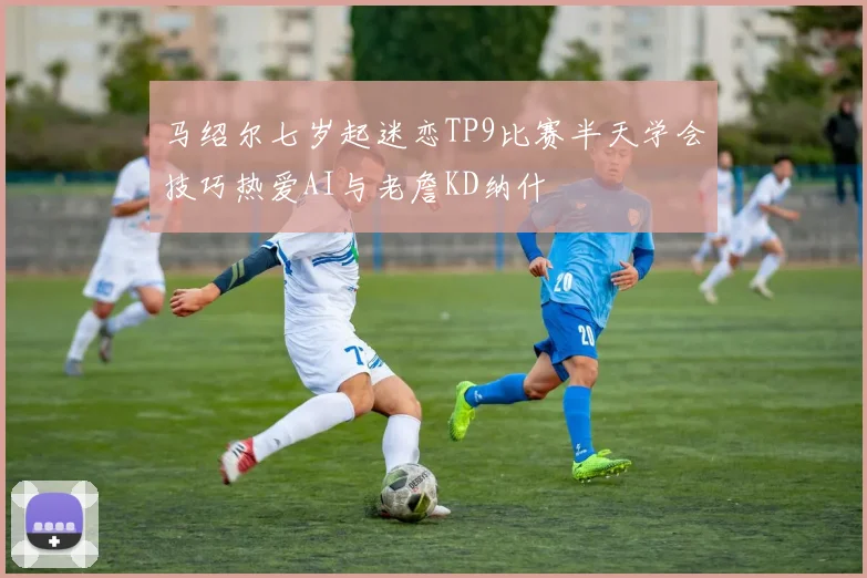 马绍尔七岁起迷恋TP9比赛半天学会技巧热爱AI与老詹KD纳什