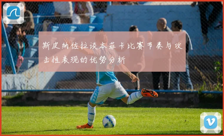 斯皮纳佐拉谈本菲卡比赛节奏与攻击性表现的优势分析