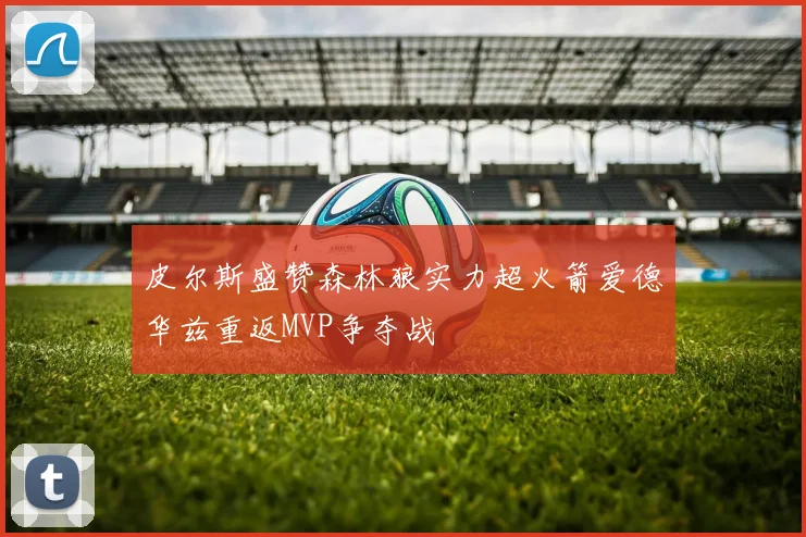 皮尔斯盛赞森林狼实力超火箭爱德华兹重返MVP争夺战