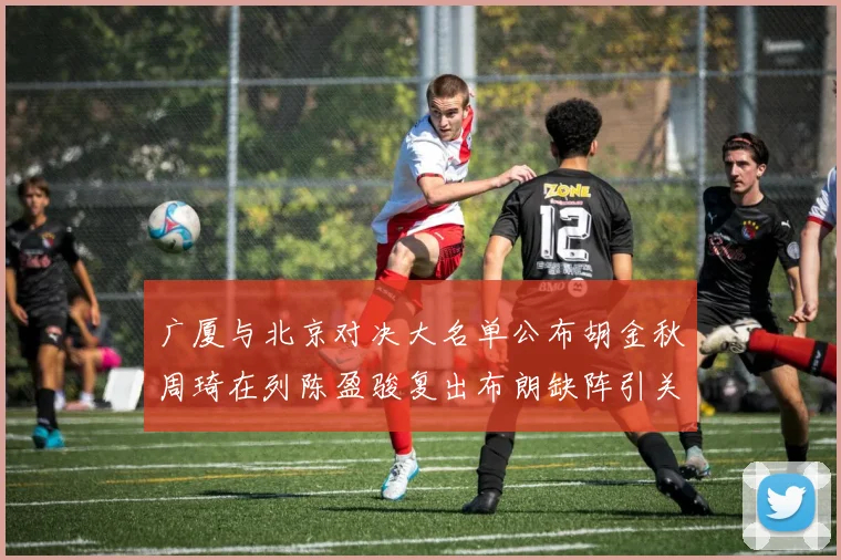 广厦与北京对决大名单公布胡金秋周琦在列陈盈骏复出布朗缺阵引关注